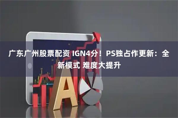 广东广州股票配资 IGN4分！PS独占作更新：全新模式 难度大提升