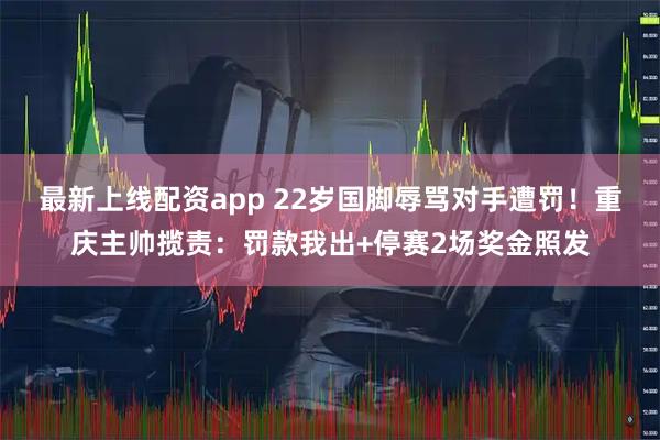 最新上线配资app 22岁国脚辱骂对手遭罚！重庆主帅揽责：罚款我出+停赛2场奖金照发
