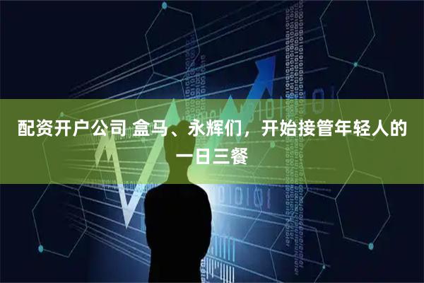 配资开户公司 盒马、永辉们，开始接管年轻人的一日三餐