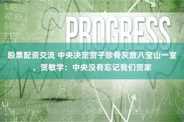 股票配资交流 中央决定贺子珍骨灰放八宝山一室，贺敏学：中央没有忘记我们贺家
