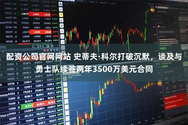 配资公司官网网站 史蒂夫·科尔打破沉默，谈及与勇士队续签两年3500万美元合同