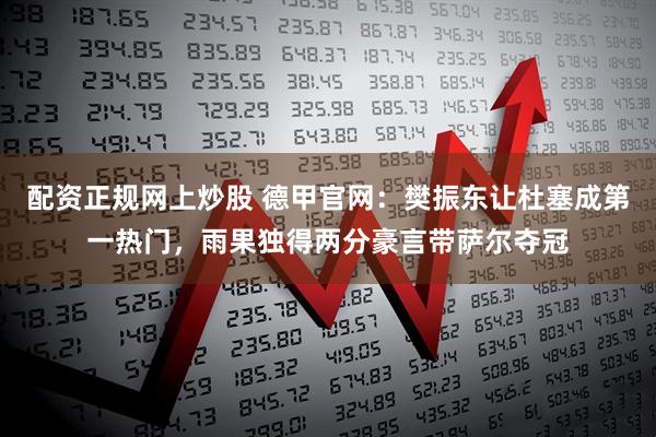 配资正规网上炒股 德甲官网：樊振东让杜塞成第一热门，雨果独得两分豪言带萨尔夺冠