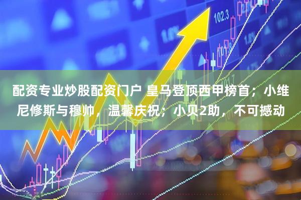 配资专业炒股配资门户 皇马登顶西甲榜首；小维尼修斯与穆帅，温馨庆祝；小贝2助，不可撼动
