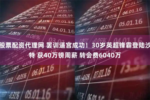 股票配资代理网 罢训逼宫成功！30岁英超锋霸登陆沙特 获40万镑周薪 转会费6040万
